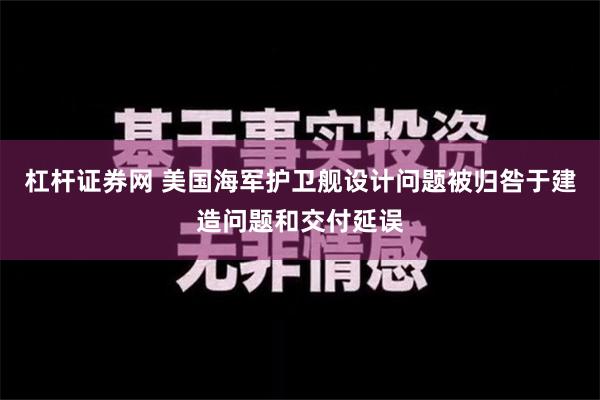 杠杆证券网 美国海军护卫舰设计问题被归咎于建造问题和交付延误