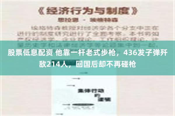 股票低息配资 他靠一杆老式步枪，436发子弹歼敌214人，回国后却不再碰枪