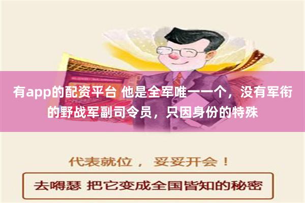 有app的配资平台 他是全军唯一一个，没有军衔的野战军副司令员，只因身份的特殊