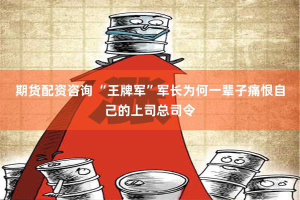 期货配资咨询 “王牌军”军长为何一辈子痛恨自己的上司总司令