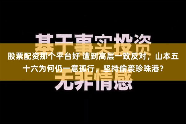 股票配资那个平台好 遭到高层一致反对，山本五十六为何仍一意孤行，坚持偷袭珍珠港？