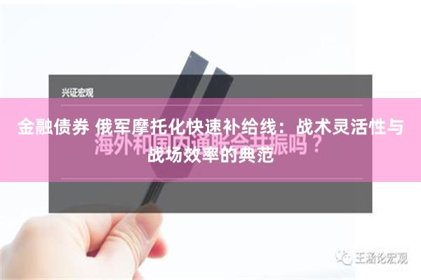 金融债券 俄军摩托化快速补给线：战术灵活性与战场效率的典范