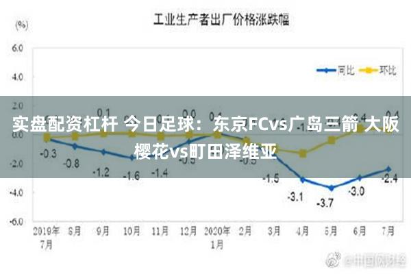 实盘配资杠杆 今日足球：东京FCvs广岛三箭 大阪樱花vs町田泽维亚