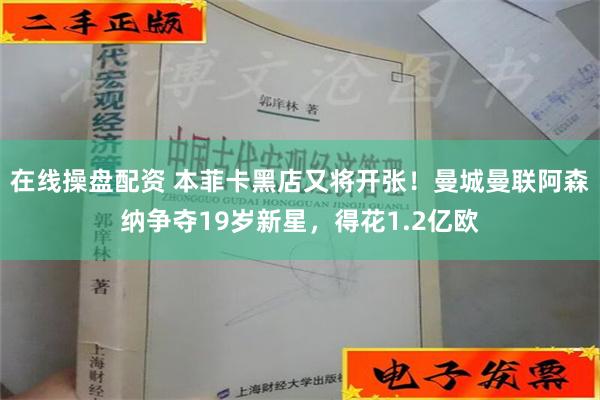 在线操盘配资 本菲卡黑店又将开张！曼城曼联阿森纳争夺19岁新星，得花1.2亿欧