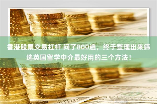 香港股票交易杠杆 问了800遍，终于整理出来筛选英国留学中介最好用的三个方法！