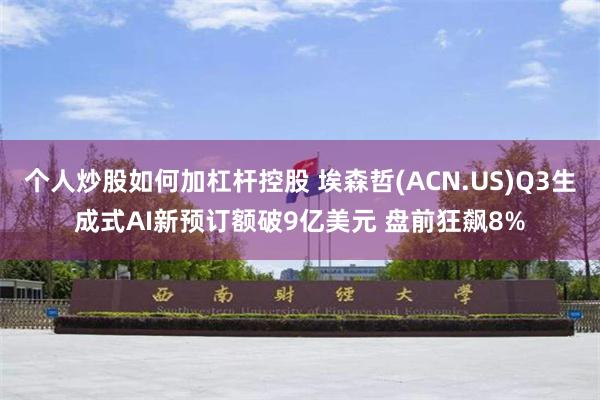 个人炒股如何加杠杆控股 埃森哲(ACN.US)Q3生成式AI新预订额破9亿美元 盘前狂飙8%