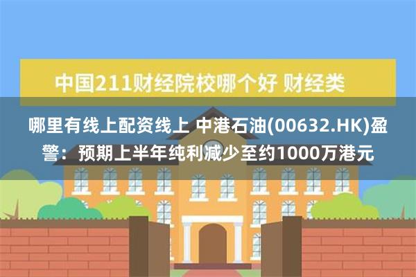 哪里有线上配资线上 中港石油(00632.HK)盈警：预期上半年纯利减少至约1000万港元