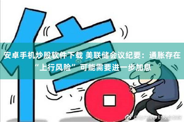 安卓手机炒股软件下载 美联储会议纪要：通胀存在“上行风险” 可能需要进一步加息