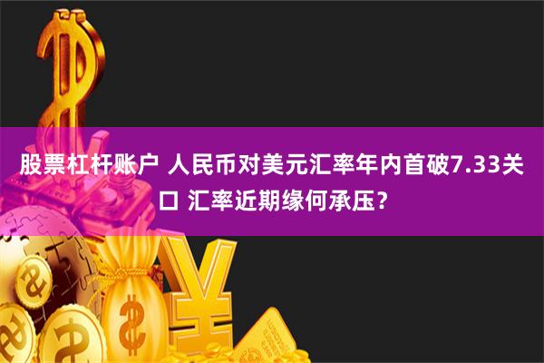 股票杠杆账户 人民币对美元汇率年内首破7.33关口 汇率近期缘何承压？