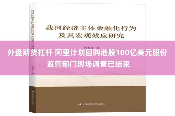 外盘期货杠杆 阿里计划回购港股100亿美元股份 监管部门现场调查已结束