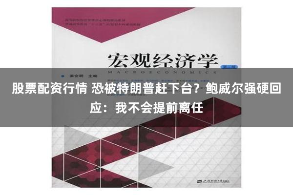 股票配资行情 恐被特朗普赶下台？鲍威尔强硬回应：我不会提前离任