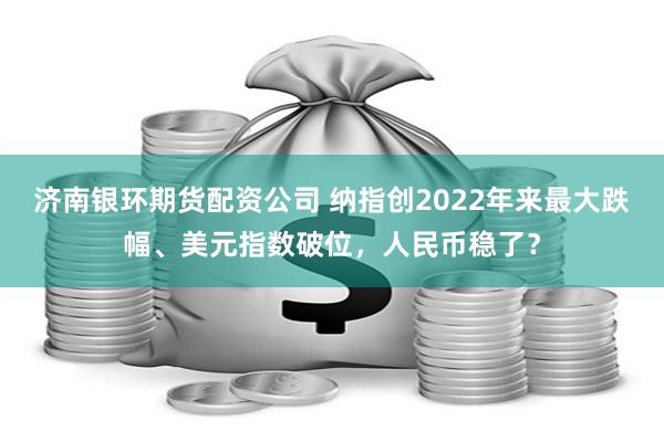 济南银环期货配资公司 纳指创2022年来最大跌幅、美元指数破位，人民币稳了？