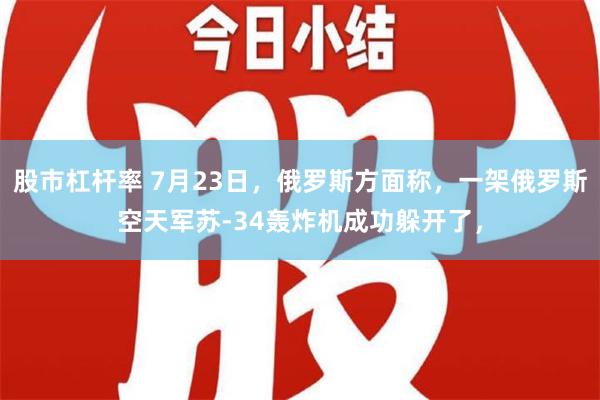 股市杠杆率 7月23日，俄罗斯方面称，一架俄罗斯空天军苏-34轰炸机成功躲开了，