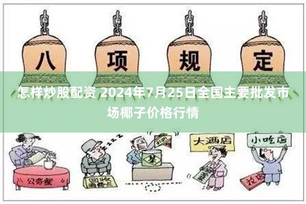 怎样炒股配资 2024年7月25日全国主要批发市场椰子价格行情