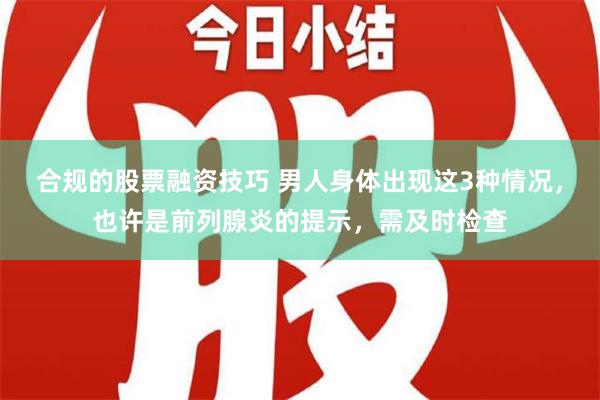 合规的股票融资技巧 男人身体出现这3种情况，也许是前列腺炎的提示，需及时检查