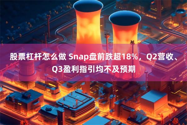 股票杠杆怎么做 Snap盘前跌超18%，Q2营收、Q3盈利指引均不及预期