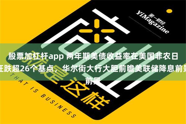 股票加杠杆app 两年期美债收益率在美国非农日狂跌超26个基点，华尔街大行大胆前瞻美联储降息前景