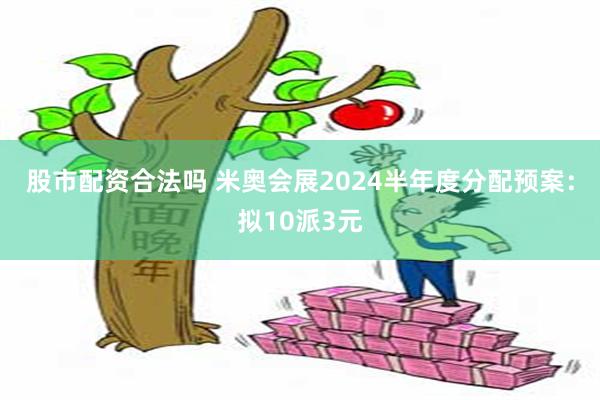 股市配资合法吗 米奥会展2024半年度分配预案：拟10派3元