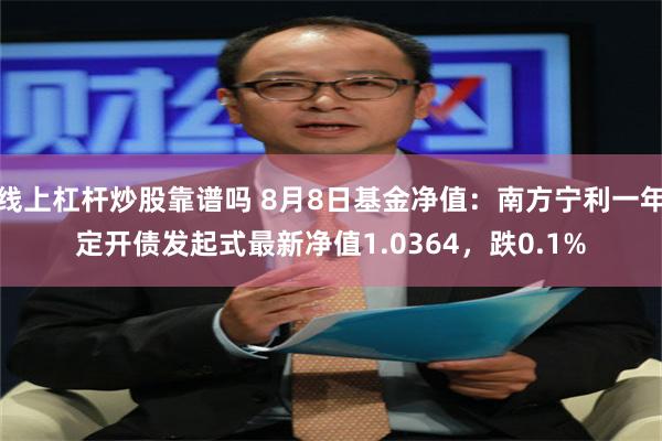 线上杠杆炒股靠谱吗 8月8日基金净值：南方宁利一年定开债发起式最新净值1.0364，跌0.1%