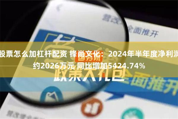 股票怎么加杠杆配资 锋尚文化：2024年半年度净利润约2026万元 同比增加5424.74%