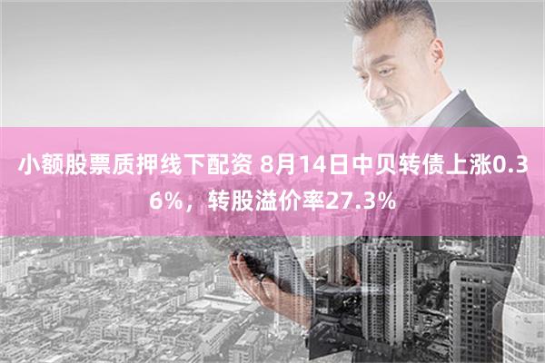 小额股票质押线下配资 8月14日中贝转债上涨0.36%，转股溢价率27.3%