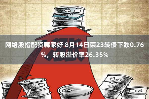 网络股指配资哪家好 8月14日荣23转债下跌0.76%，转股溢价率26.35%