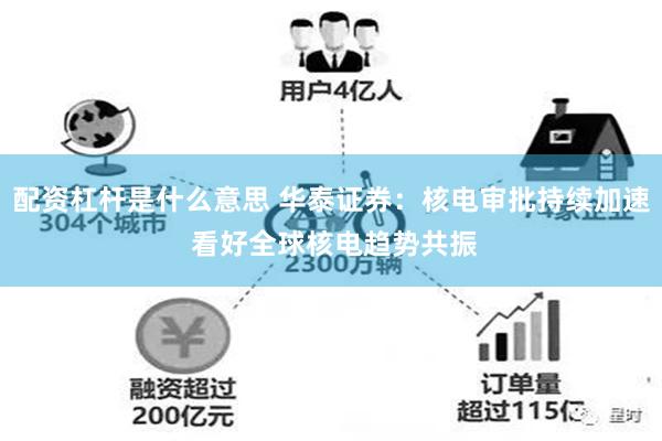 配资杠杆是什么意思 华泰证券：核电审批持续加速 看好全球核电趋势共振