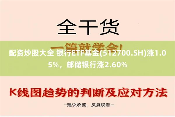 配资炒股大全 银行ETF基金(512700.SH)涨1.05%，邮储银行涨2.60%