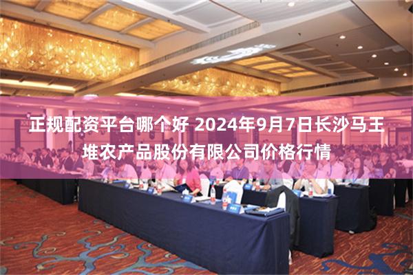 正规配资平台哪个好 2024年9月7日长沙马王堆农产品股份有限公司价格行情