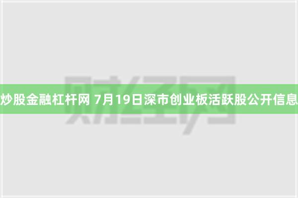 炒股金融杠杆网 7月19日深市创业板活跃股公开信息