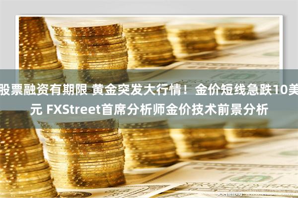 股票融资有期限 黄金突发大行情！金价短线急跌10美元 FXStreet首席分析师金价技术前景分析