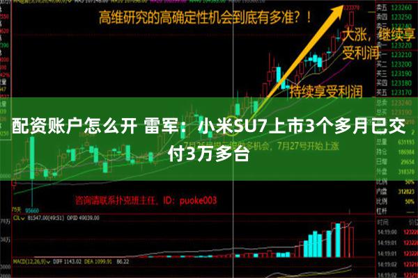 配资账户怎么开 雷军：小米SU7上市3个多月已交付3万多台