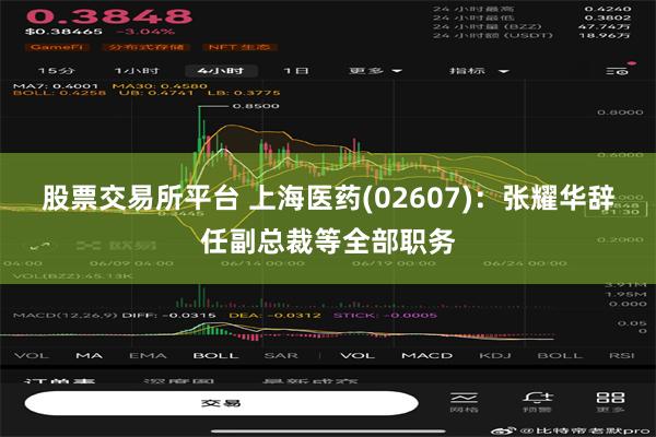 股票交易所平台 上海医药(02607)：张耀华辞任副总裁等全部职务