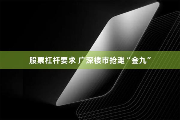 股票杠杆要求 广深楼市抢滩“金九”