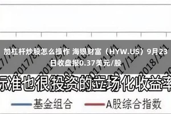 加杠杆炒股怎么操作 海银财富（HYW.US）9月23日收盘报0.37美元/股