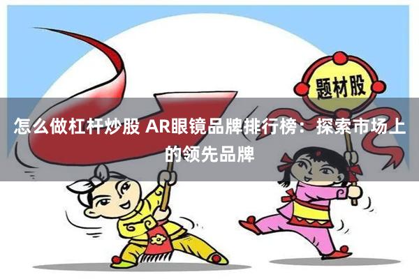 怎么做杠杆炒股 AR眼镜品牌排行榜：探索市场上的领先品牌