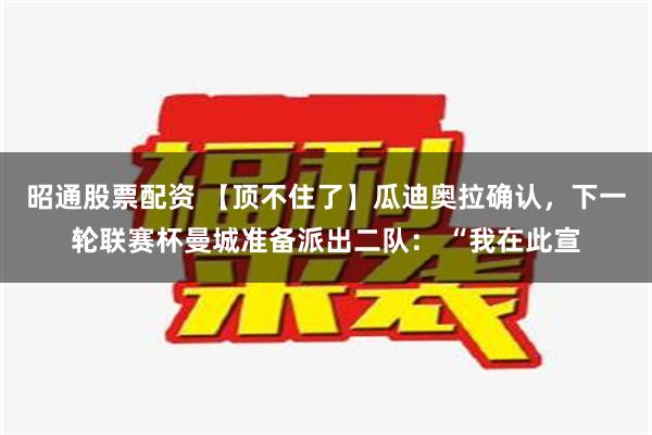 昭通股票配资 【顶不住了】瓜迪奥拉确认，下一轮联赛杯曼城准备派出二队： “我在此宣