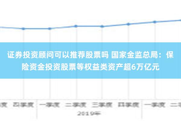 证券投资顾问可以推荐股票吗 国家金监总局：保险资金投资股票等权益类资产超6万亿元