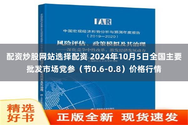 配资炒股网站选择配资 2024年10月5日全国主要批发市场党参（节0.6-0.8）价格行情