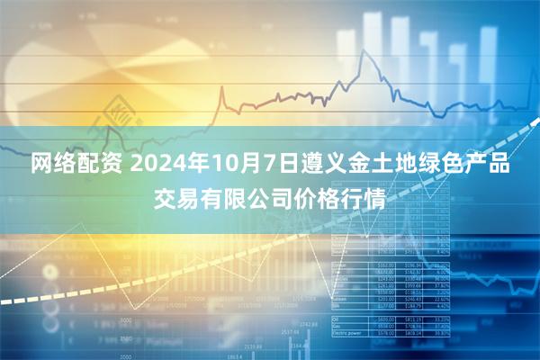 网络配资 2024年10月7日遵义金土地绿色产品交易有限公司价格行情