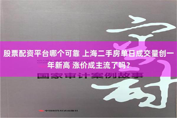 股票配资平台哪个可靠 上海二手房单日成交量创一年新高 涨价成主流了吗？