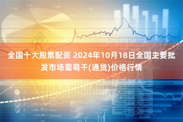 全国十大股票配资 2024年10月18日全国主要批发市场葡萄干(通货)价格行情