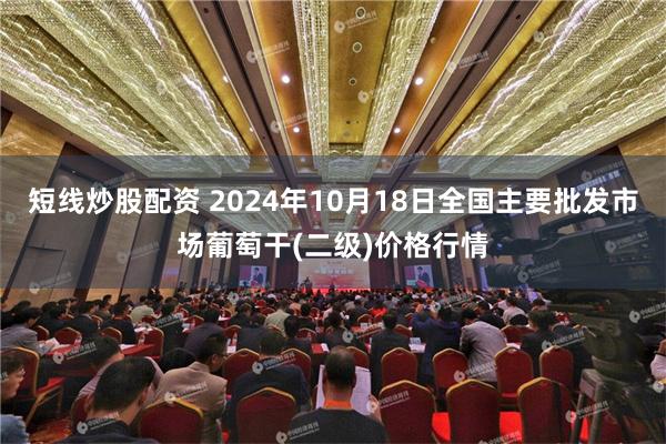 短线炒股配资 2024年10月18日全国主要批发市场葡萄干(二级)价格行情