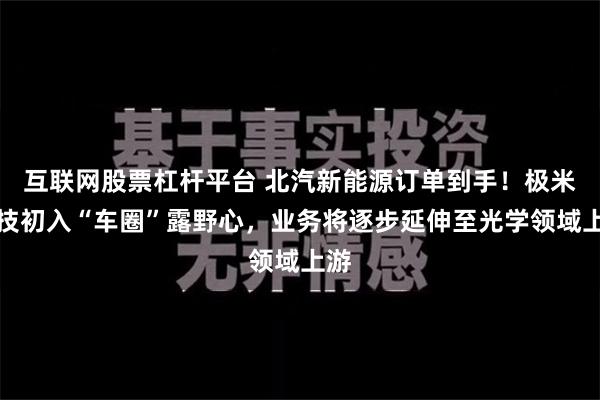 互联网股票杠杆平台 北汽新能源订单到手！极米科技初入“车圈”露野心，业务将逐步延伸至光学领域上游