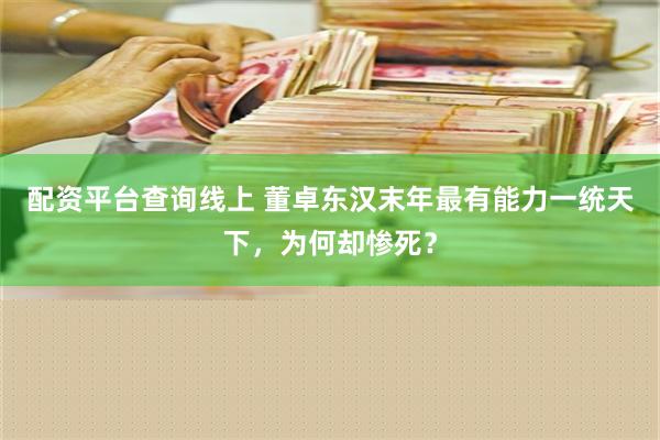 配资平台查询线上 董卓东汉末年最有能力一统天下，为何却惨死？