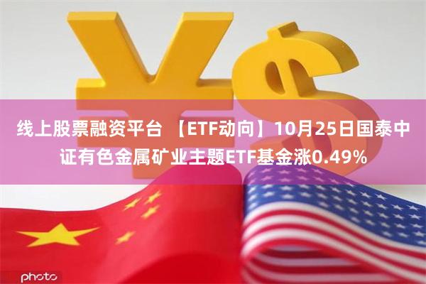 线上股票融资平台 【ETF动向】10月25日国泰中证有色金属矿业主题ETF基金涨0.49%