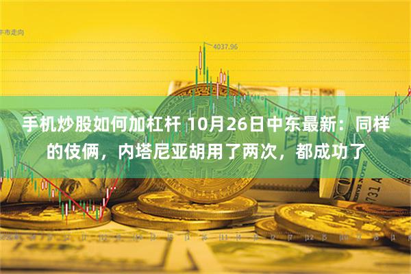 手机炒股如何加杠杆 10月26日中东最新：同样的伎俩，内塔尼亚胡用了两次，都成功了