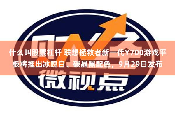 什么叫股票杠杆 联想拯救者新一代Y700游戏平板将推出冰魄白、碳晶黑配色，9月29日发布