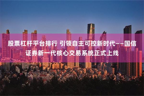 股票杠杆平台排行 引领自主可控新时代——国信证券新一代核心交易系统正式上线