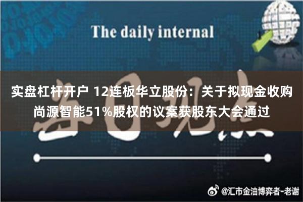 实盘杠杆开户 12连板华立股份：关于拟现金收购尚源智能51%股权的议案获股东大会通过